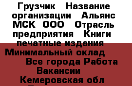 Грузчик › Название организации ­ Альянс-МСК, ООО › Отрасль предприятия ­ Книги, печатные издания › Минимальный оклад ­ 27 000 - Все города Работа » Вакансии   . Кемеровская обл.,Прокопьевск г.